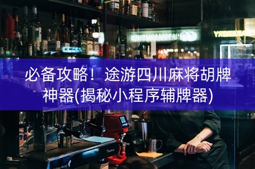 必备攻略！途游四川麻将胡牌神器(揭秘小程序辅牌器)