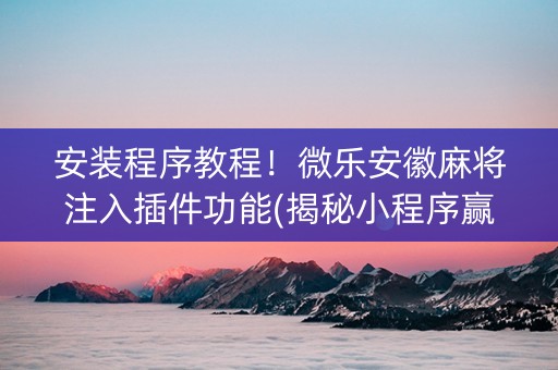 安装程序教程！微乐安徽麻将注入插件功能(揭秘小程序赢的秘诀)