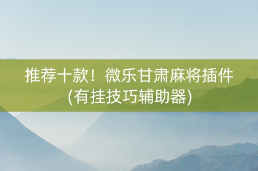 推荐十款！微乐甘肃麻将插件(有挂技巧辅助器)