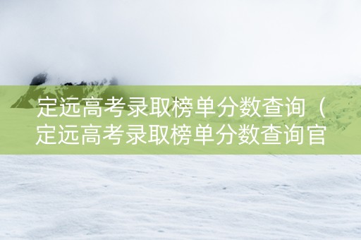 定远高考录取榜单分数查询（定远高考录取榜单分数查询官网）