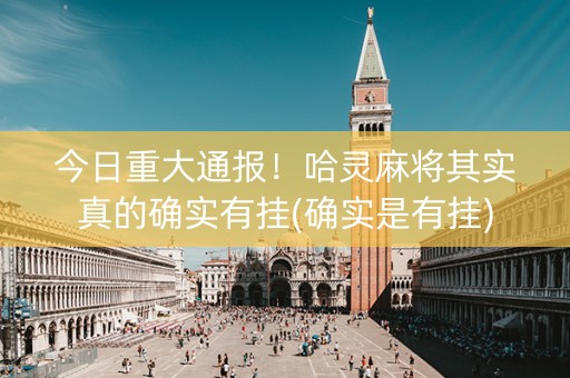 今日重大通报！哈灵麻将其实真的确实有挂(确实是有挂)