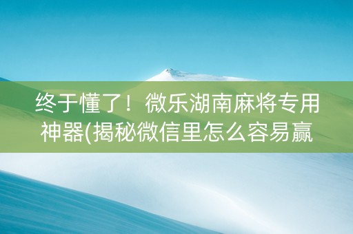 终于懂了！微乐湖南麻将专用神器(揭秘微信里怎么容易赢)