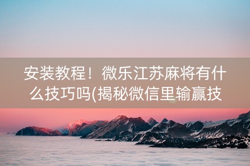 安装教程！微乐江苏麻将有什么技巧吗(揭秘微信里输赢技巧)
