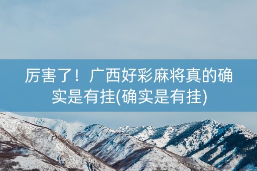 厉害了！广西好彩麻将真的确实是有挂(确实是有挂)