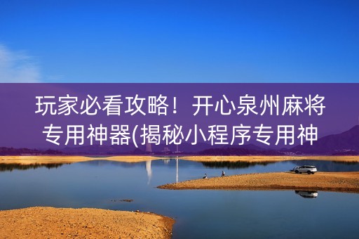 玩家必看攻略！开心泉州麻将专用神器(揭秘小程序专用神器下载)