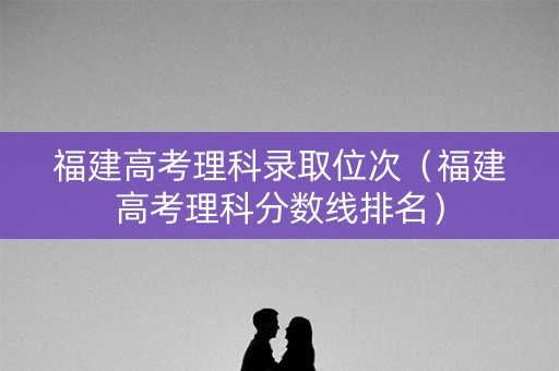 福建高考理科录取位次（福建高考理科分数线排名）