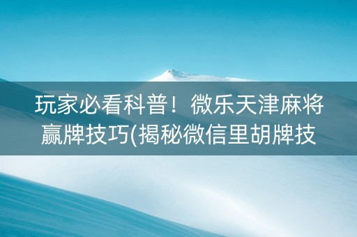 玩家必看科普！微乐天津麻将赢牌技巧(揭秘微信里胡牌技巧)