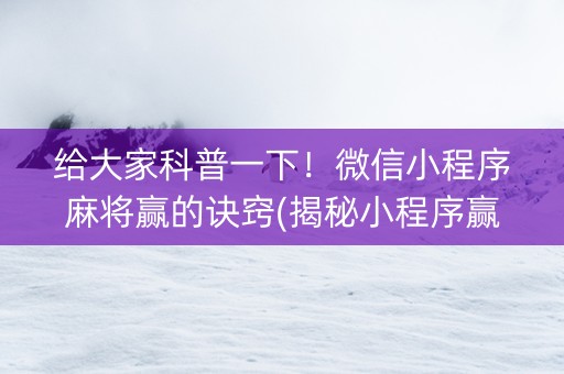 给大家科普一下！微信小程序麻将赢的诀窍(揭秘小程序赢的诀窍)