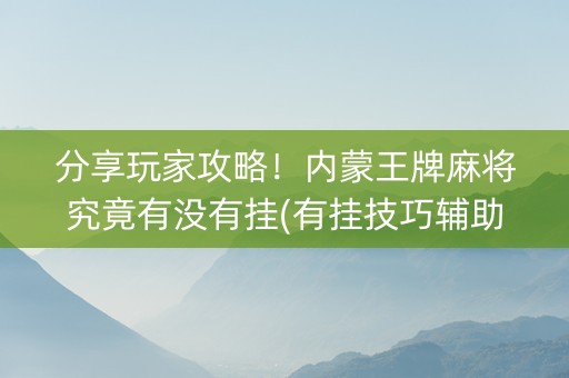 分享玩家攻略！内蒙王牌麻将究竟有没有挂(有挂技巧辅助器)