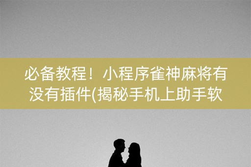 必备教程！小程序雀神麻将有没有插件(揭秘手机上助手软件)