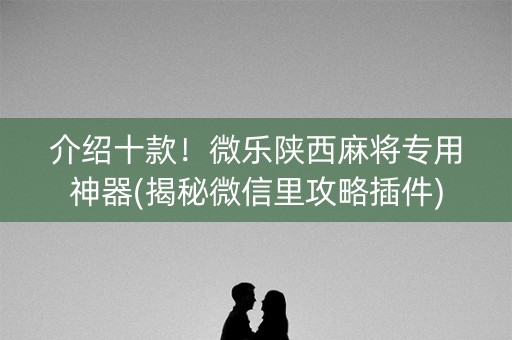 介绍十款！微乐陕西麻将专用神器(揭秘微信里攻略插件)