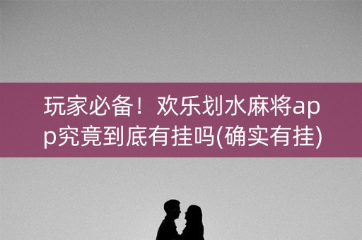 玩家必备！欢乐划水麻将app究竟到底有挂吗(确实有挂)