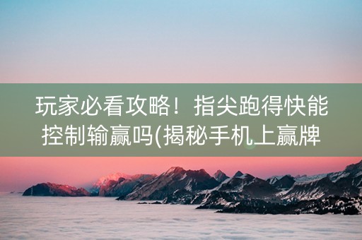 玩家必看攻略！指尖跑得快能控制输赢吗(揭秘手机上赢牌技巧)