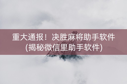 重大通报！决胜麻将助手软件(揭秘微信里助手软件)