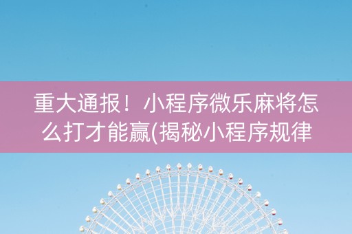 重大通报！小程序微乐麻将怎么打才能赢(揭秘小程序规律攻略)