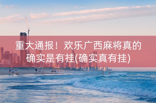 重大通报！欢乐广西麻将真的确实是有挂(确实真有挂)