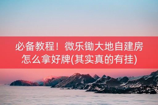 必备教程！微乐锄大地自建房怎么拿好牌(其实真的有挂)