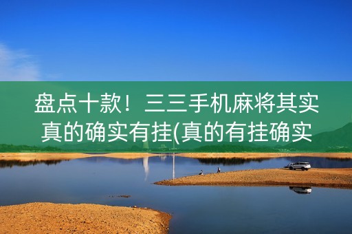 盘点十款！三三手机麻将其实真的确实有挂(真的有挂确实有挂)