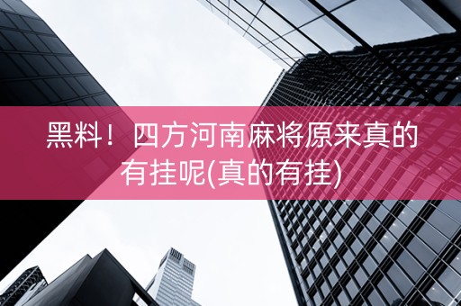 黑料！四方河南麻将原来真的有挂呢(真的有挂)
