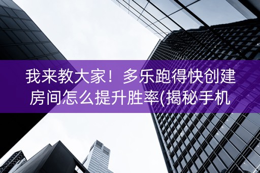 我来教大家！多乐跑得快创建房间怎么提升胜率(揭秘手机上系统发好牌)