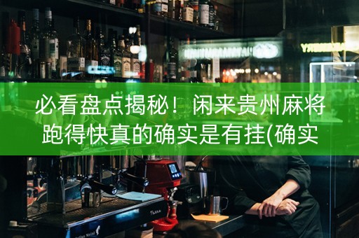 必看盘点揭秘！闲来贵州麻将跑得快真的确实是有挂(确实有挂)