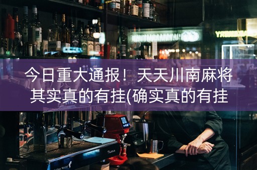 今日重大通报！天天川南麻将其实真的有挂(确实真的有挂)