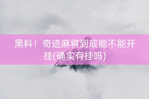 黑料！奇迹麻将到底能不能开挂(确实有挂吗)