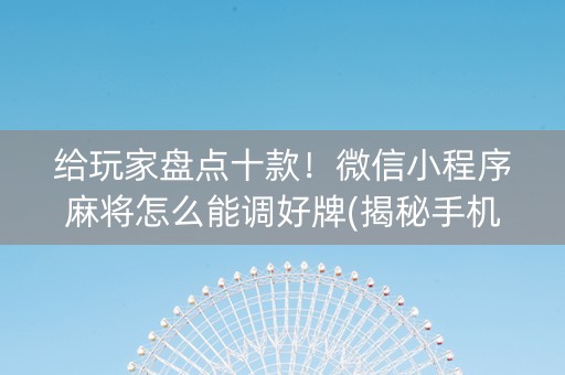 给玩家盘点十款！微信小程序麻将怎么能调好牌(揭秘手机上系统发好牌)