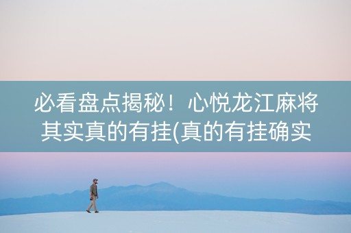 必看盘点揭秘！心悦龙江麻将其实真的有挂(真的有挂确实有挂)