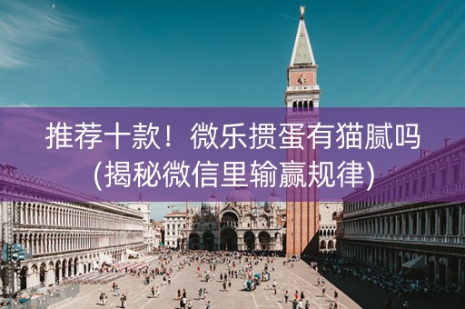 推荐十款！微乐掼蛋有猫腻吗(揭秘微信里输赢规律)