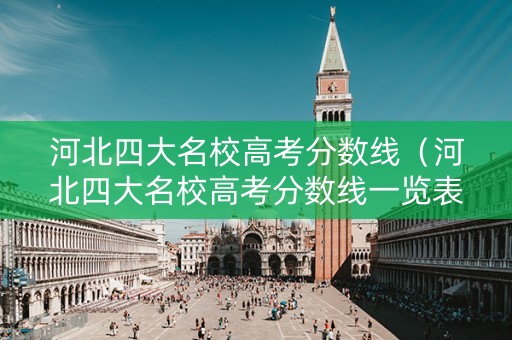 河北四大名校高考分数线（河北四大名校高考分数线一览表）