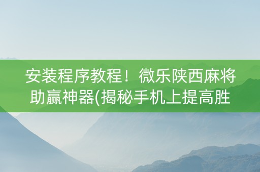 安装程序教程！微乐陕西麻将助赢神器(揭秘手机上提高胜率)