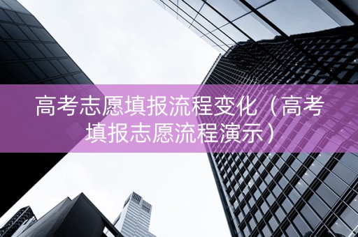高考志愿填报流程变化（高考填报志愿流程演示）