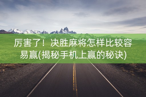 厉害了！决胜麻将怎样比较容易赢(揭秘手机上赢的秘诀)