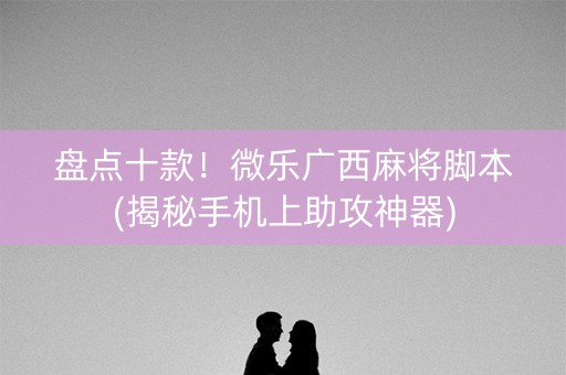 盘点十款！微乐广西麻将脚本(揭秘手机上助攻神器)