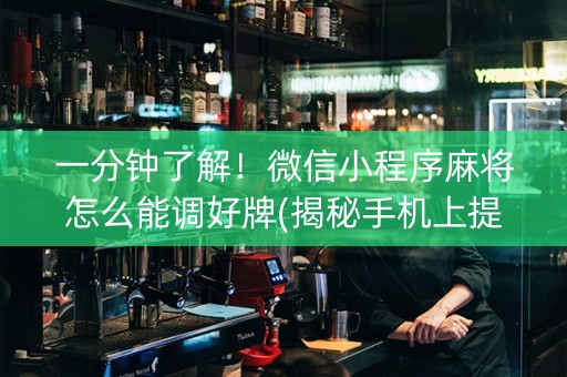 一分钟了解！微信小程序麻将怎么能调好牌(揭秘手机上提高胜率)