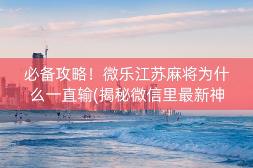 必备攻略！微乐江苏麻将为什么一直输(揭秘微信里最新神器下载)