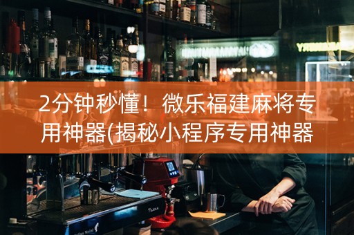 2分钟秒懂！微乐福建麻将专用神器(揭秘小程序专用神器)