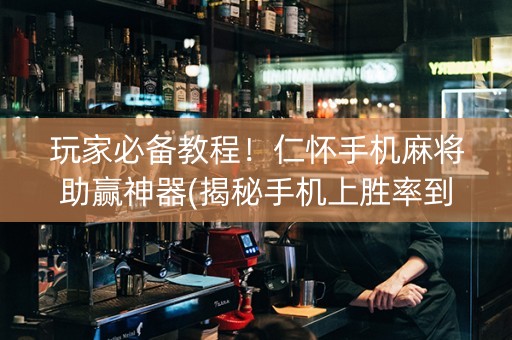 玩家必备教程！仁怀手机麻将助赢神器(揭秘手机上胜率到哪调)