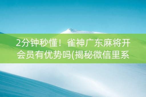 2分钟秒懂！雀神广东麻将开会员有优势吗(揭秘微信里系统发好牌)