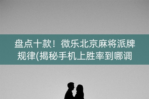盘点十款！微乐北京麻将派牌规律(揭秘手机上胜率到哪调)