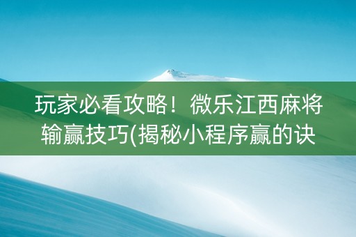 玩家必看攻略！微乐江西麻将输赢技巧(揭秘小程序赢的诀窍)