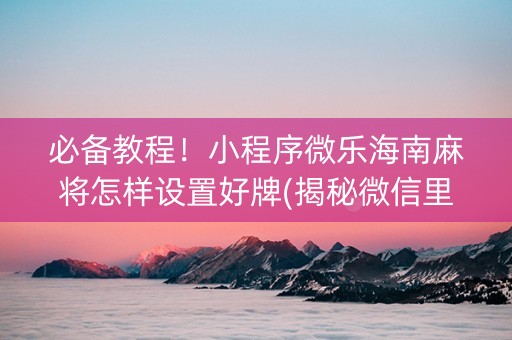 必备教程！小程序微乐海南麻将怎样设置好牌(揭秘微信里系统发好牌)
