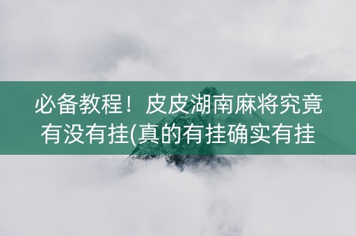 必备教程！皮皮湖南麻将究竟有没有挂(真的有挂确实有挂)
