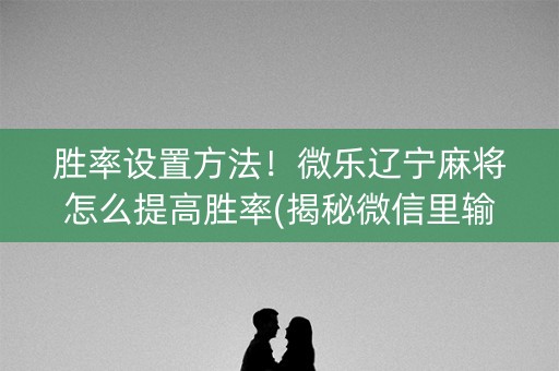 胜率设置方法！微乐辽宁麻将怎么提高胜率(揭秘微信里输赢技巧)