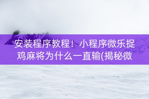 安装程序教程！小程序微乐捉鸡麻将为什么一直输(揭秘微信里必备神器)