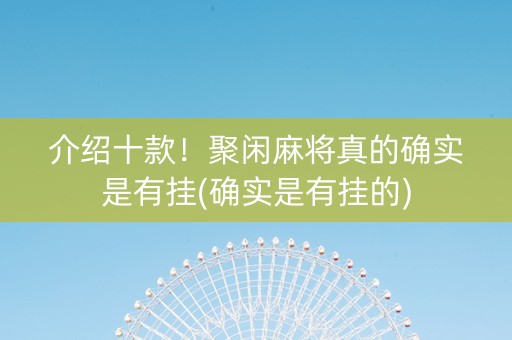 介绍十款！聚闲麻将真的确实是有挂(确实是有挂的)