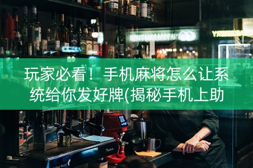 玩家必看！手机麻将怎么让系统给你发好牌(揭秘手机上助攻神器)