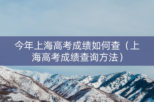 今年上海高考成绩如何查（上海高考成绩查询方法）