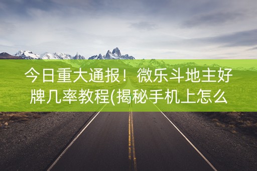 今日重大通报！微乐斗地主好牌几率教程(揭秘手机上怎么容易赢)